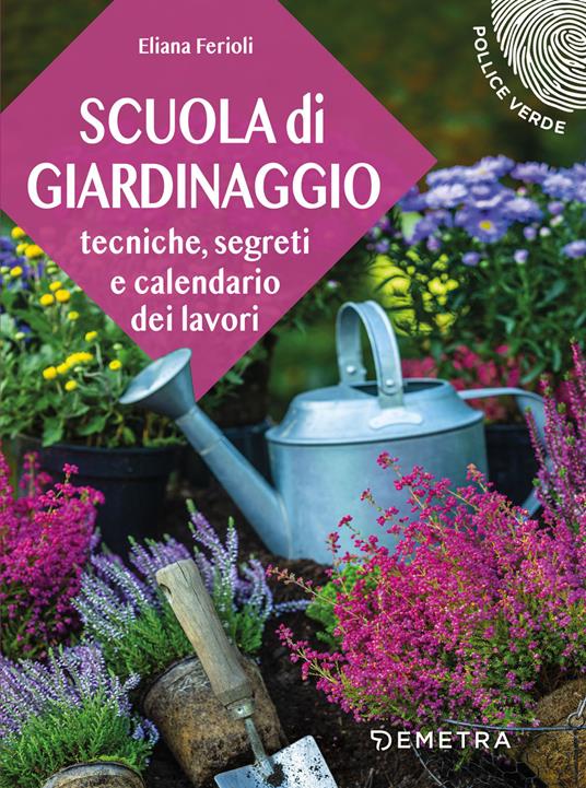 Eliana Ferioli Scuola di giardinaggio. Tecniche, segreti e calendario dei lavori